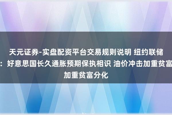 天元证券-实盘配资平台交易规则说明 纽约联储探问：好意思国长久通胀预期保执相识 油价冲击加重贫富分化