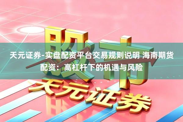 天元证券-实盘配资平台交易规则说明 海南期货配资：高杠杆下的机遇与风险