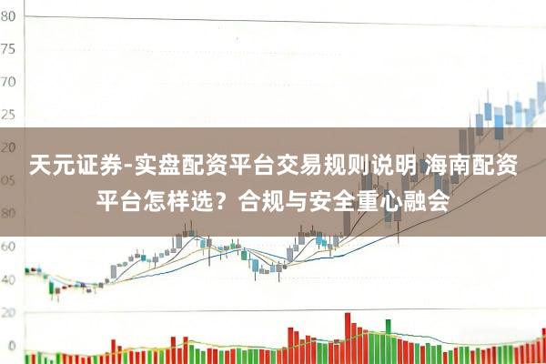 天元证券-实盘配资平台交易规则说明 海南配资平台怎样选？合规与安全重心融会