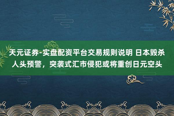 天元证券-实盘配资平台交易规则说明 日本毁杀人头预警，突袭式汇市侵犯或将重创日元空头