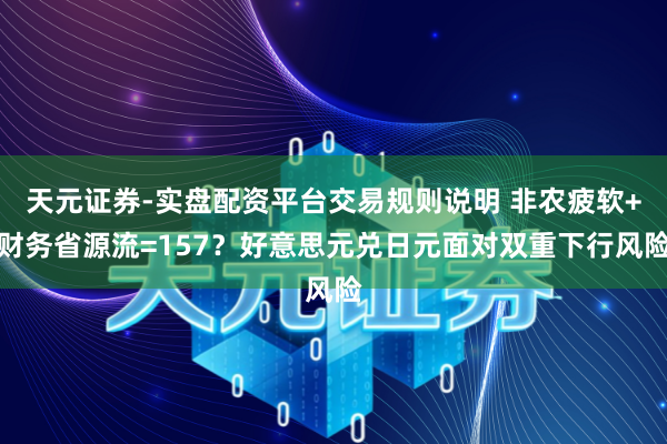 天元证券-实盘配资平台交易规则说明 非农疲软+财务省源流=157？好意思元兑日元面对双重下行风险