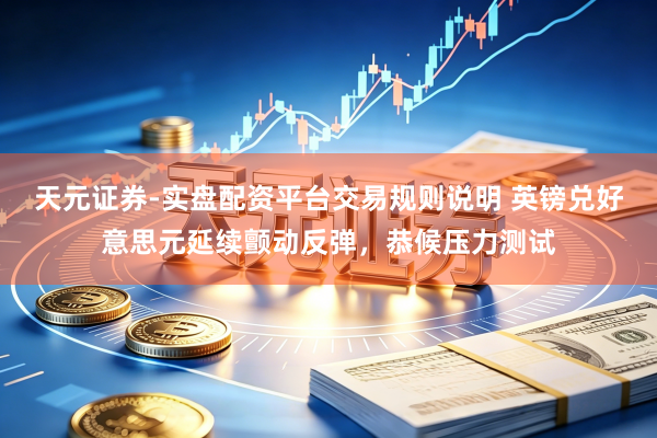 天元证券-实盘配资平台交易规则说明 英镑兑好意思元延续颤动反弹，恭候压力测试
