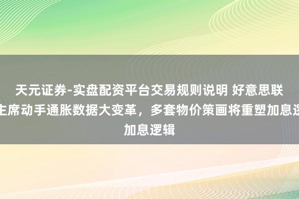 天元证券-实盘配资平台交易规则说明 好意思联储主席动手通胀数据大变革，多套物价策画将重塑加息逻辑