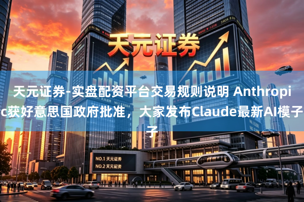 天元证券-实盘配资平台交易规则说明 Anthropic获好意思国政府批准，大家发布Claude最新AI模子