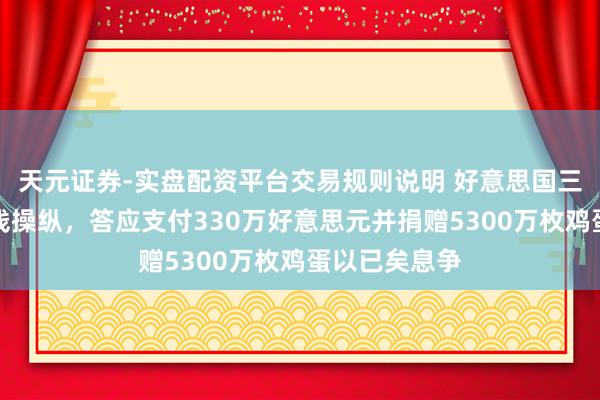 天元证券-实盘配资平台交易规则说明 好意思国三大蛋企涉价钱操纵，答应支付330万好意思元并捐赠5300万枚鸡蛋以已矣息争
