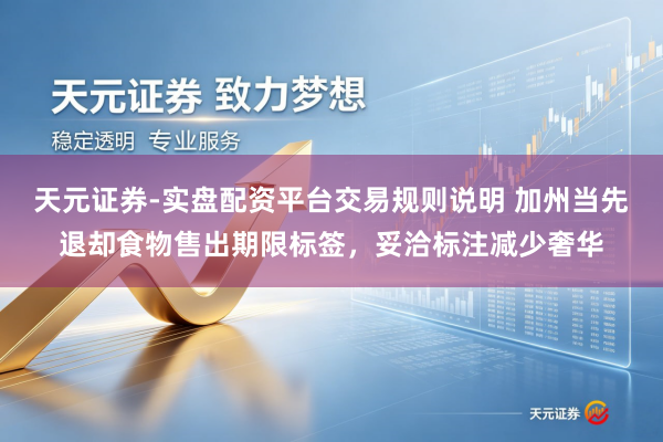 天元证券-实盘配资平台交易规则说明 加州当先退却食物售出期限标签，妥洽标注减少奢华