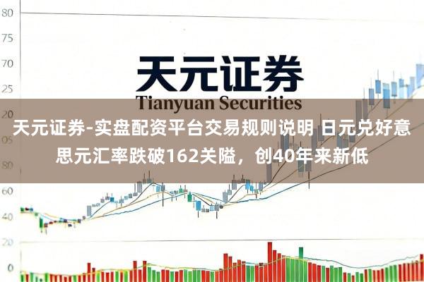 天元证券-实盘配资平台交易规则说明 日元兑好意思元汇率跌破162关隘，创40年来新低