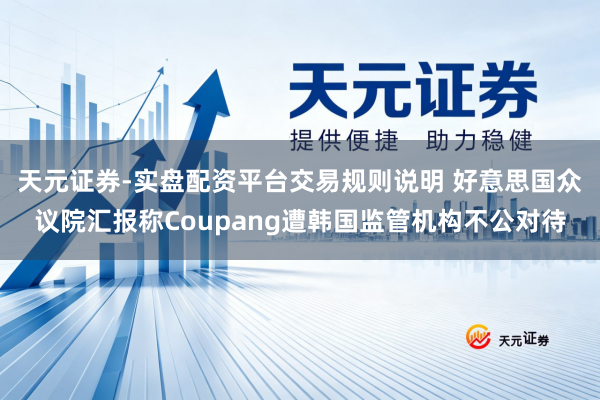 天元证券-实盘配资平台交易规则说明 好意思国众议院汇报称Coupang遭韩国监管机构不公对待