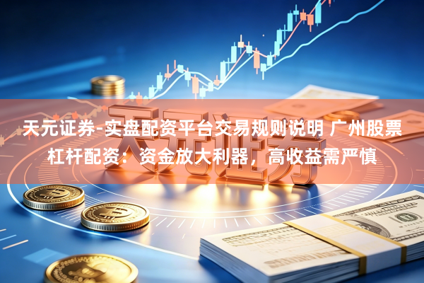 天元证券-实盘配资平台交易规则说明 广州股票杠杆配资：资金放大利器，高收益需严慎
