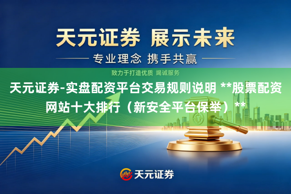 天元证券-实盘配资平台交易规则说明 **股票配资网站十大排行（新安全平台保举）**