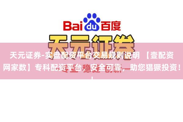 天元证券-实盘配资平台交易规则说明 【壹配资网家数】专科配资平台，安全可靠，助您猖獗投资！