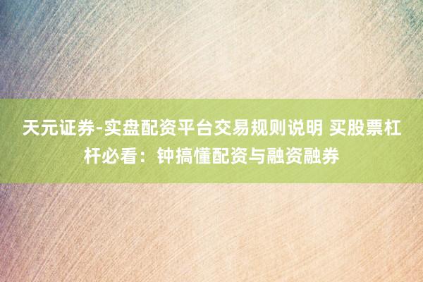 天元证券-实盘配资平台交易规则说明 买股票杠杆必看：钟搞懂配资与融资融券