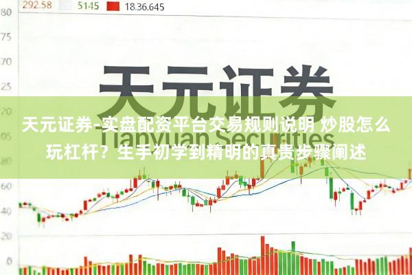 天元证券-实盘配资平台交易规则说明 炒股怎么玩杠杆？生手初学到精明的真贵步骤阐述